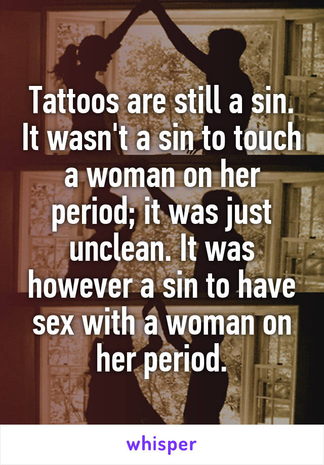 Tattoos are still a sin. It wasn't a sin to touch a woman on her period; it was just unclean. It was however a sin to have sex with a woman on her period.