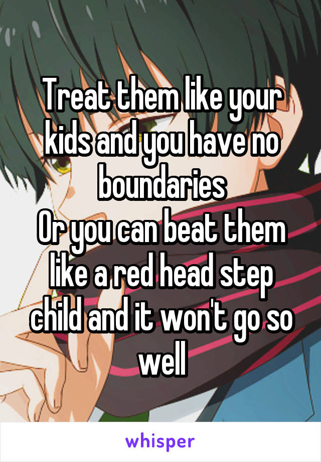 Treat them like your kids and you have no boundaries
Or you can beat them like a red head step child and it won't go so well