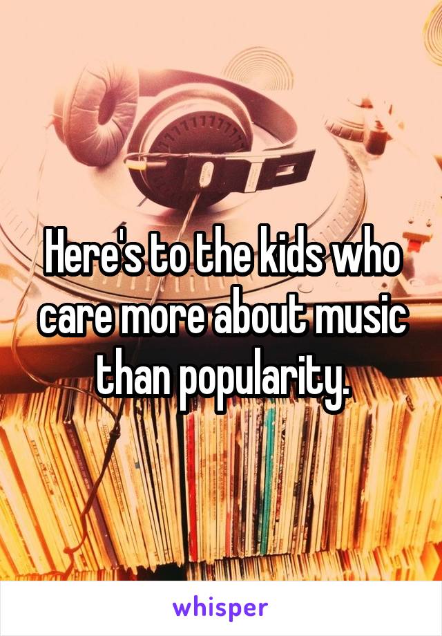 Here's to the kids who care more about music than popularity.
