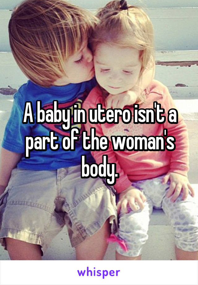 A baby in utero isn't a part of the woman's body.