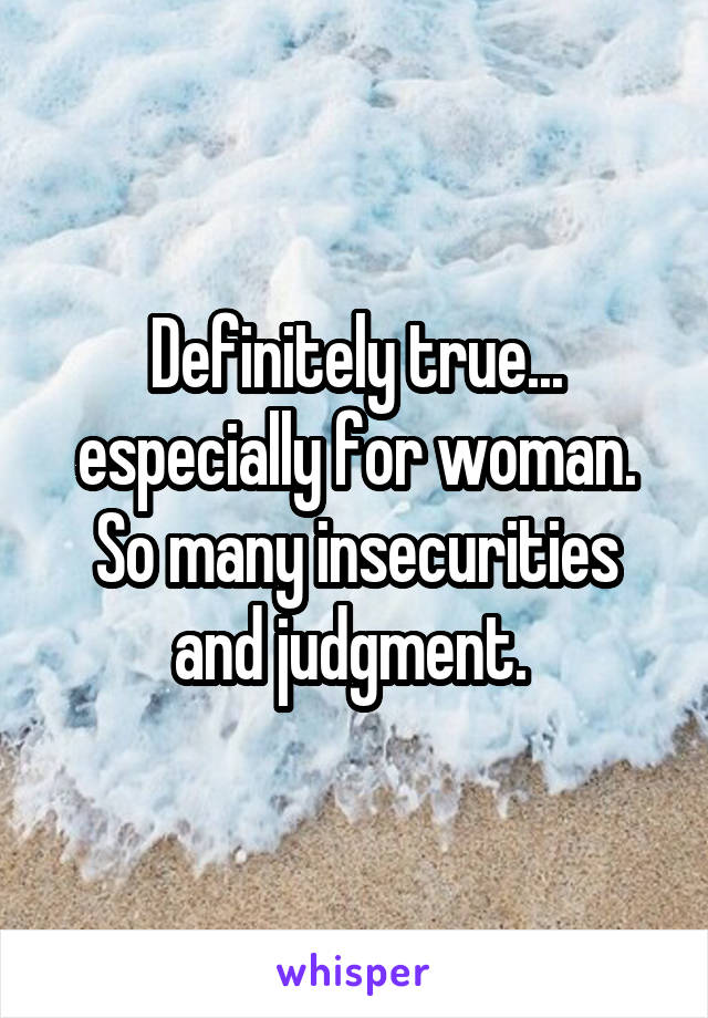 Definitely true... especially for woman. So many insecurities and judgment. 