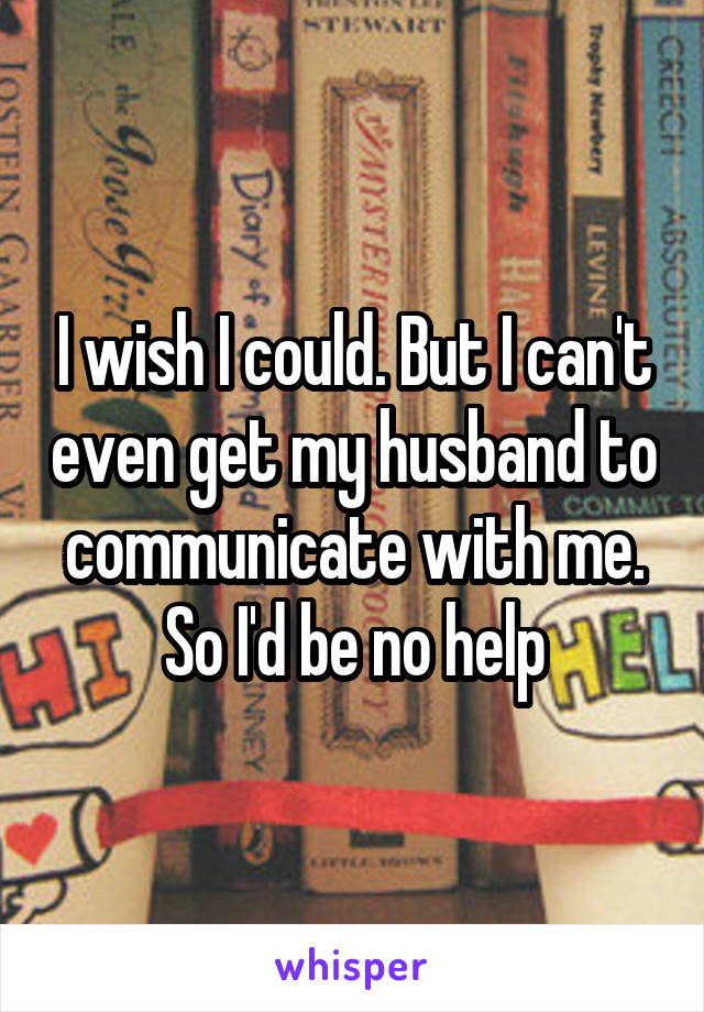 I wish I could. But I can't even get my husband to communicate with me. So I'd be no help