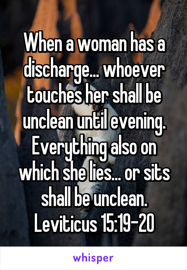 When a woman has a discharge... whoever touches her shall be unclean until evening. Everything also on which she lies... or sits shall be unclean. Leviticus 15:19-20