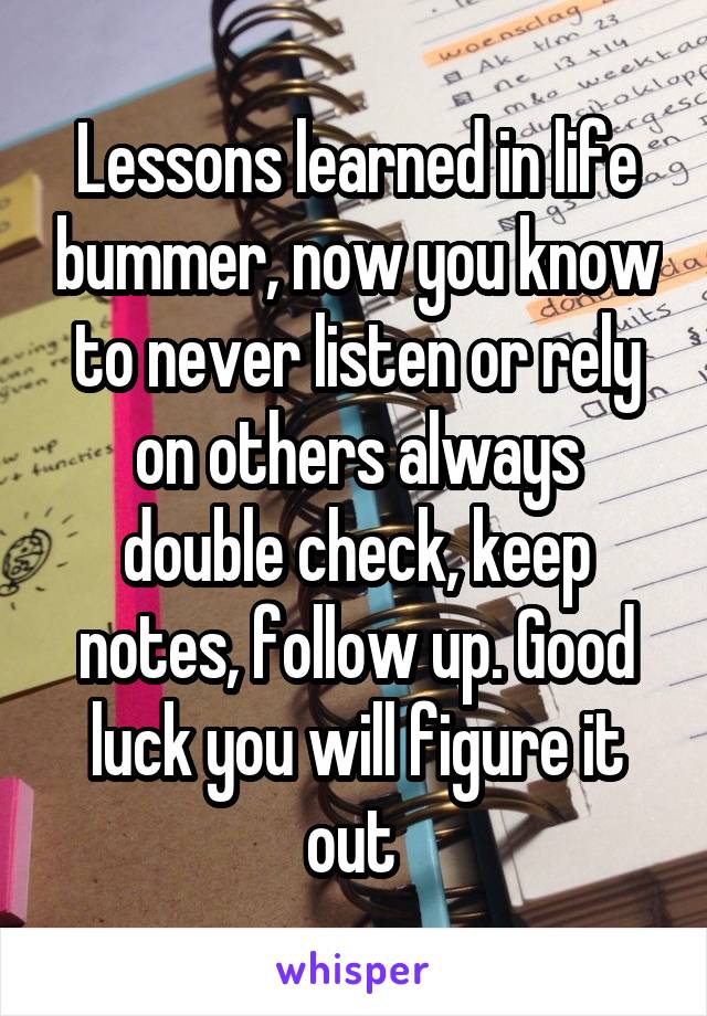 Lessons learned in life bummer, now you know to never listen or rely on others always double check, keep notes, follow up. Good luck you will figure it out 