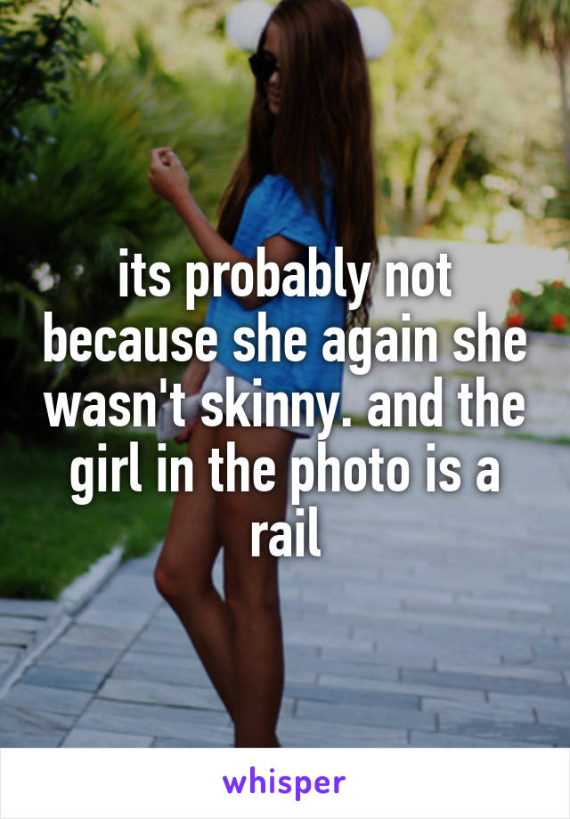 its probably not because she again she wasn't skinny. and the girl in the photo is a rail