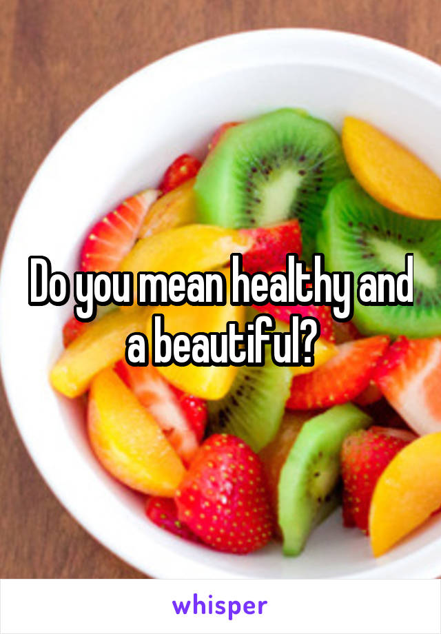 Do you mean healthy and a beautiful?