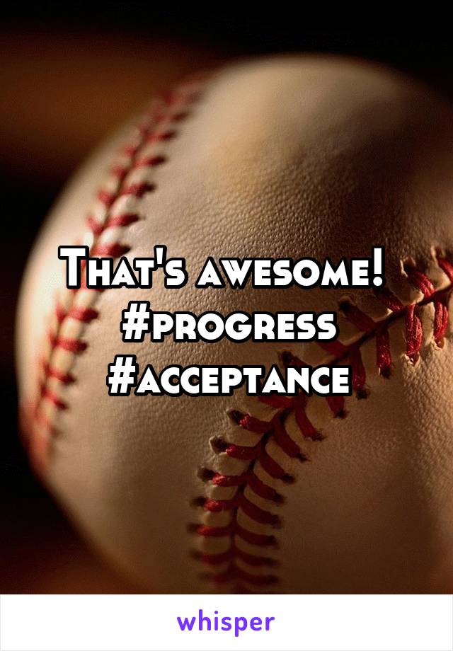 That's awesome!  #progress #acceptance