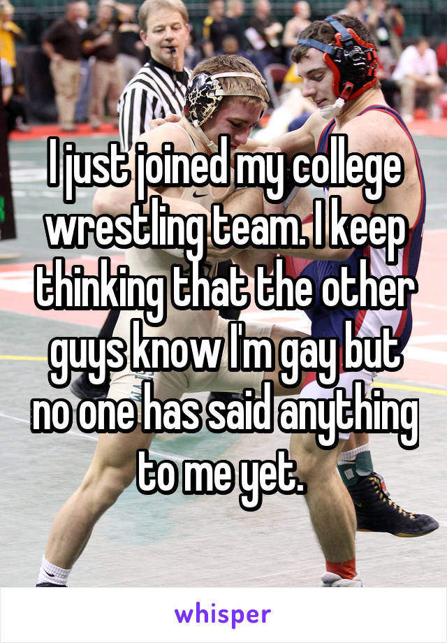I just joined my college wrestling team. I keep thinking that the other guys know I'm gay but no one has said anything to me yet. 