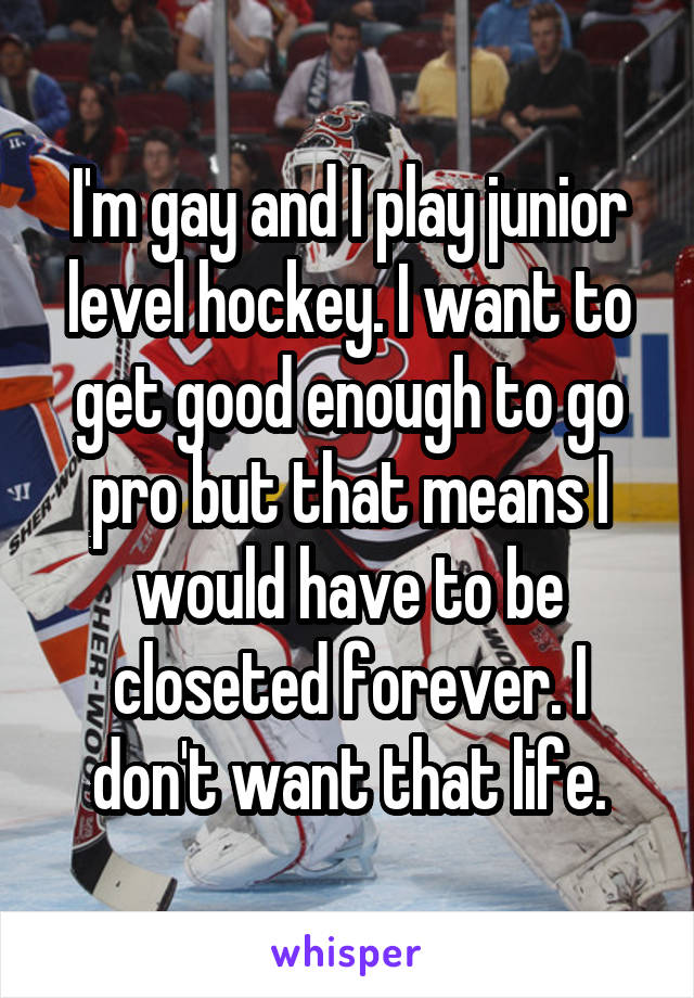 I'm gay and I play junior level hockey. I want to get good enough to go pro but that means I would have to be closeted forever. I don't want that life.