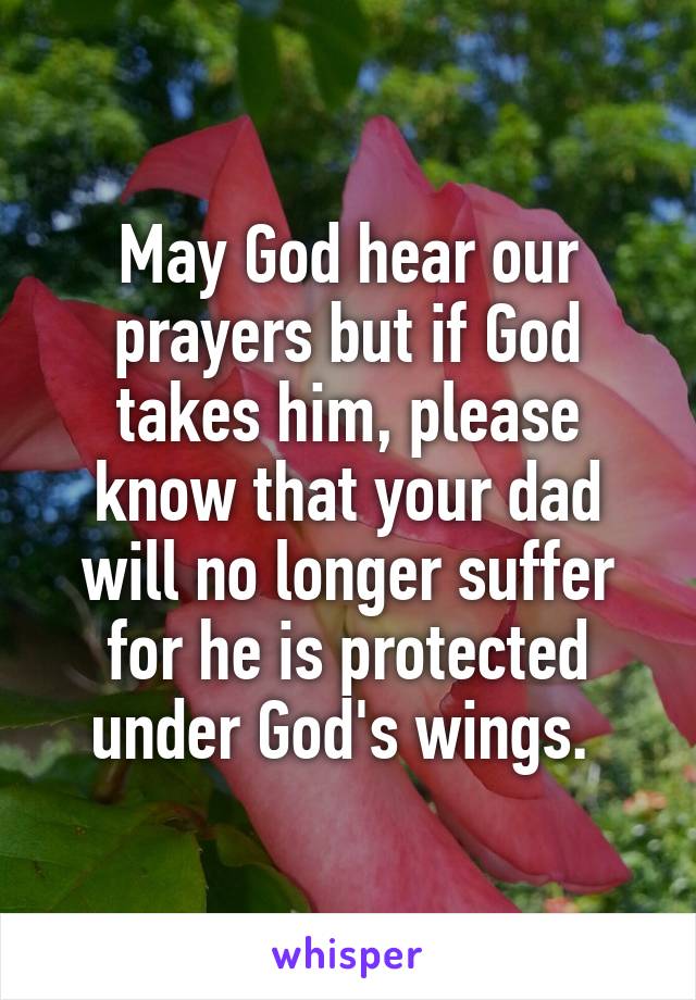 May God hear our prayers but if God takes him, please know that your dad will no longer suffer for he is protected under God's wings. 