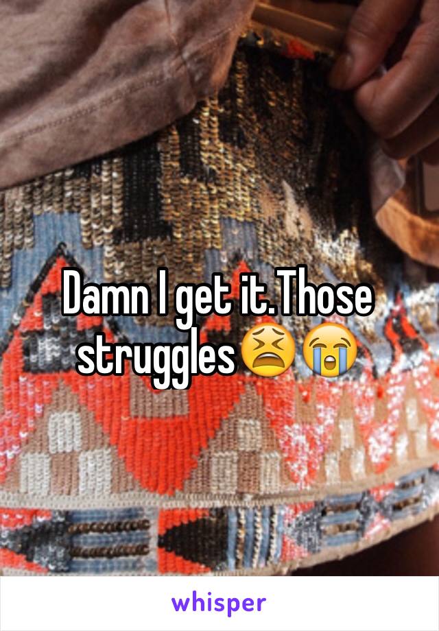 Damn I get it.Those struggles😫😭