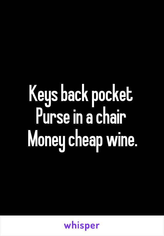 Keys back pocket 
Purse in a chair 
Money cheap wine.