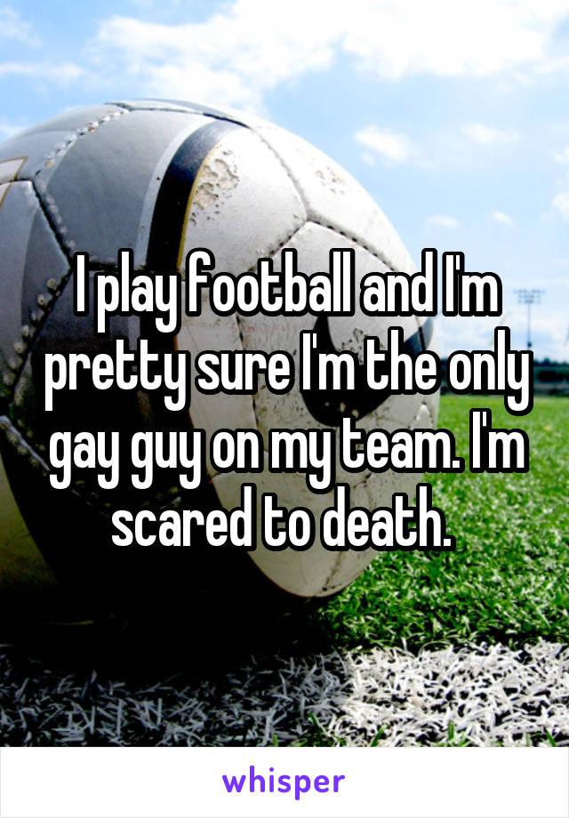 I play football and I'm pretty sure I'm the only gay guy on my team. I'm scared to death. 