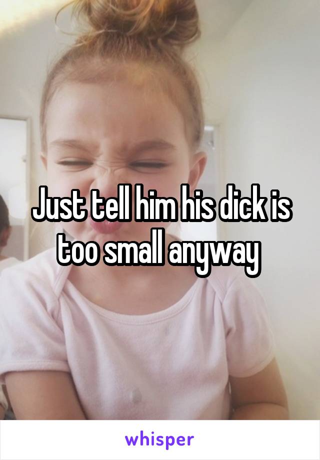 Just tell him his dick is too small anyway 