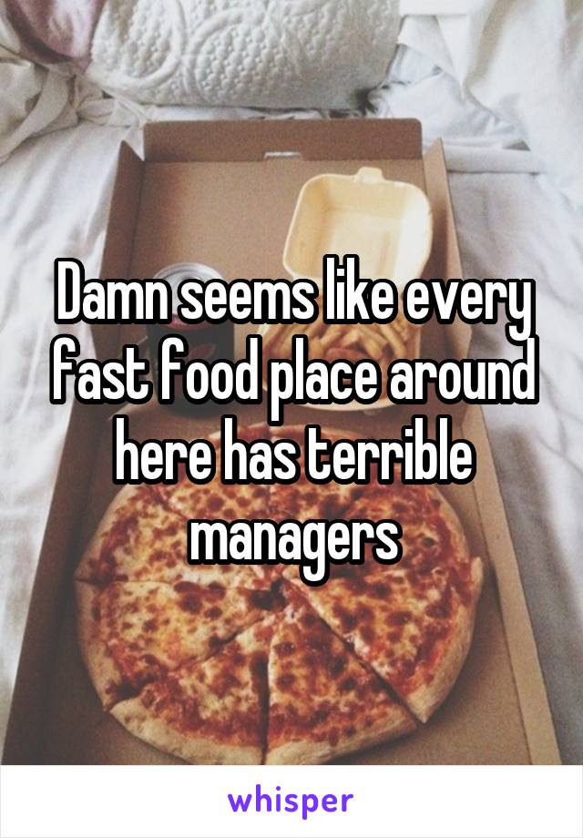 Damn seems like every fast food place around here has terrible managers