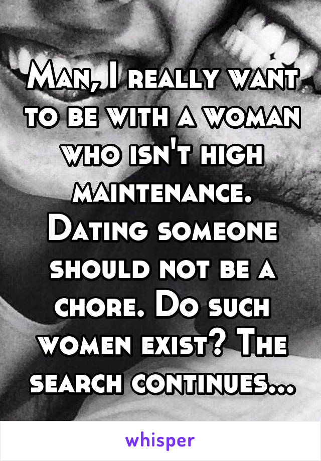 Man, I really want to be with a woman who isn't high maintenance. Dating someone should not be a chore. Do such women exist? The search continues...