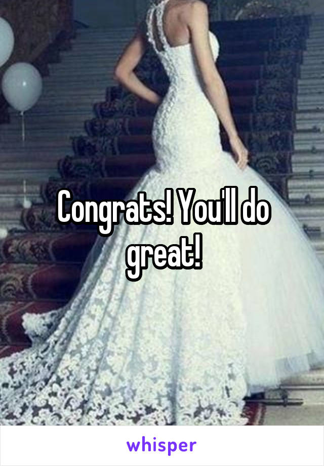 Congrats! You'll do great!