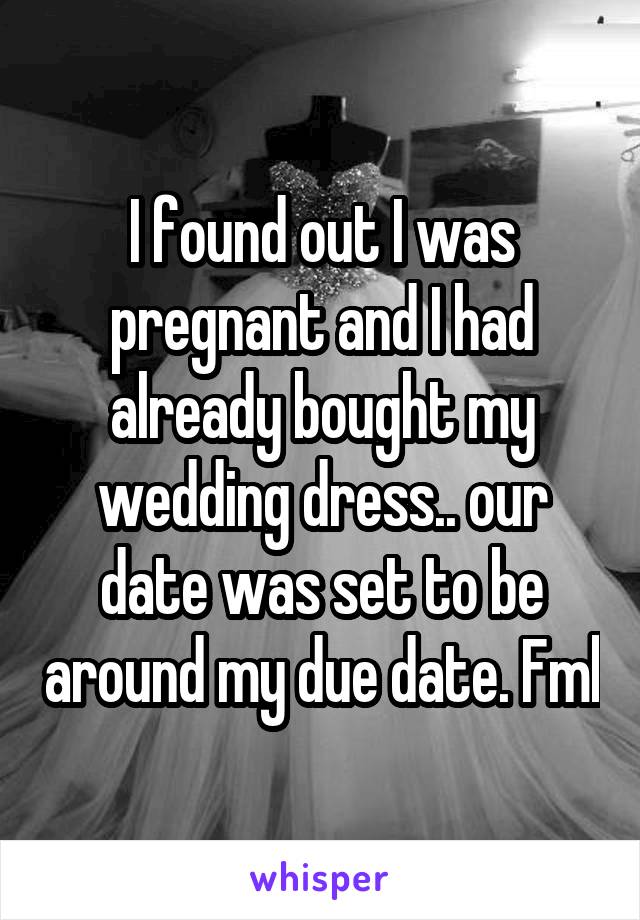 I found out I was pregnant and I had already bought my wedding dress.. our date was set to be around my due date. Fml