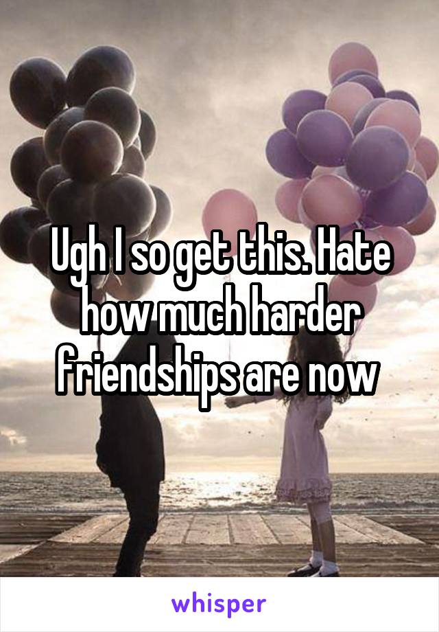 Ugh I so get this. Hate how much harder friendships are now 