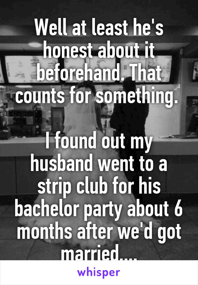 Well at least he's honest about it beforehand. That counts for something. 

I found out my husband went to a strip club for his bachelor party about 6 months after we'd got married....