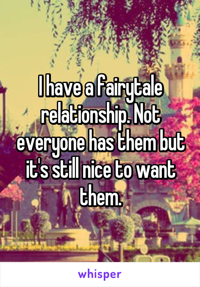 I have a fairytale relationship. Not everyone has them but it's still nice to want them.