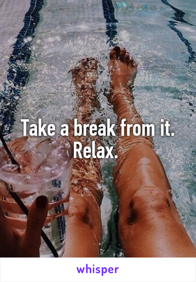 Take a break from it. Relax. 