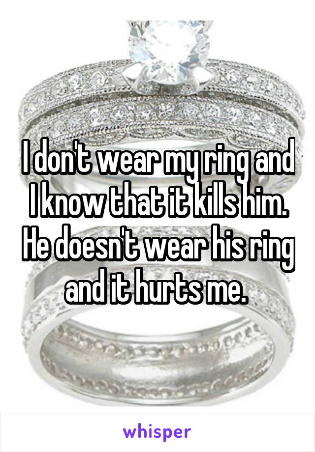 I don't wear my ring and I know that it kills him. He doesn't wear his ring and it hurts me. 