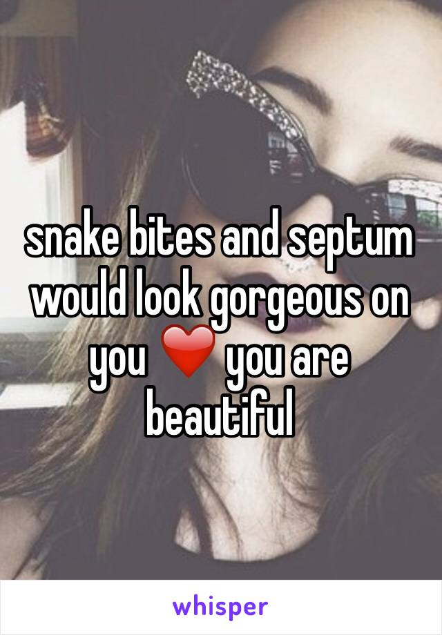 snake bites and septum would look gorgeous on you ❤️ you are beautiful 