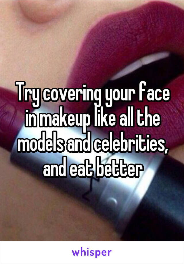 Try covering your face in makeup like all the models and celebrities, and eat better