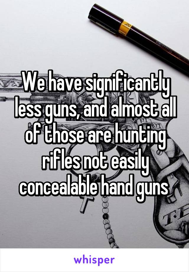 We have significantly less guns, and almost all of those are hunting rifles not easily concealable hand guns 