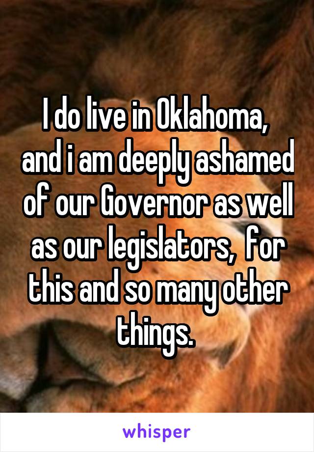 I do live in Oklahoma,  and i am deeply ashamed of our Governor as well as our legislators,  for this and so many other things. 