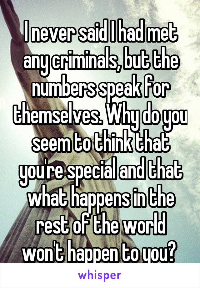 I never said I had met any criminals, but the numbers speak for themselves. Why do you seem to think that you're special and that what happens in the rest of the world won't happen to you? 