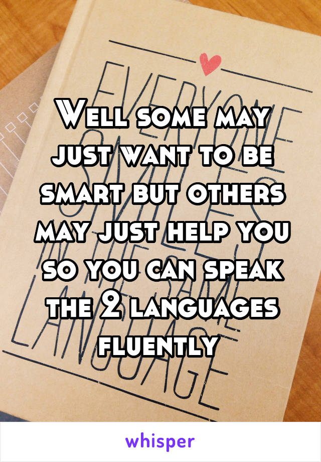 Well some may just want to be smart but others may just help you so you can speak the 2 languages fluently 