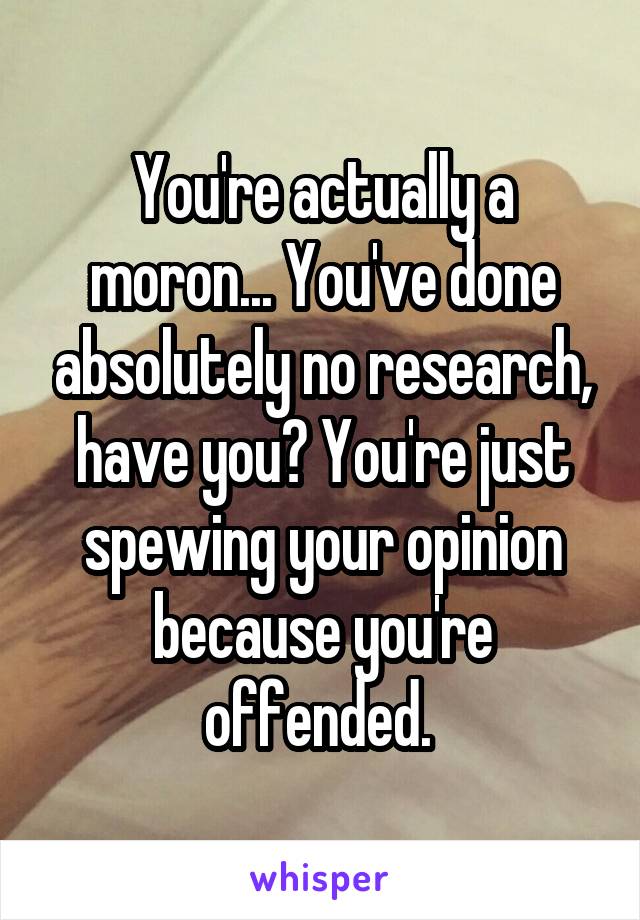 You're actually a moron... You've done absolutely no research, have you? You're just spewing your opinion because you're offended. 