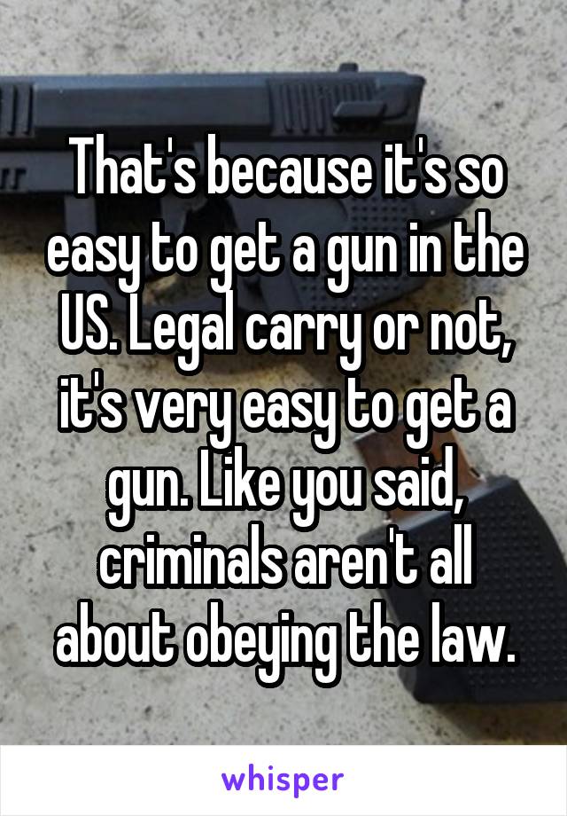 That's because it's so easy to get a gun in the US. Legal carry or not, it's very easy to get a gun. Like you said, criminals aren't all about obeying the law.