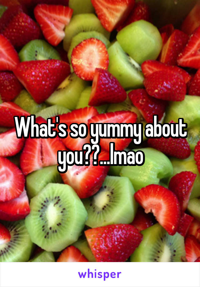 What's so yummy about you??...lmao