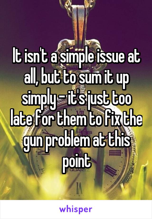 It isn't a simple issue at all, but to sum it up simply - it's just too late for them to fix the gun problem at this point