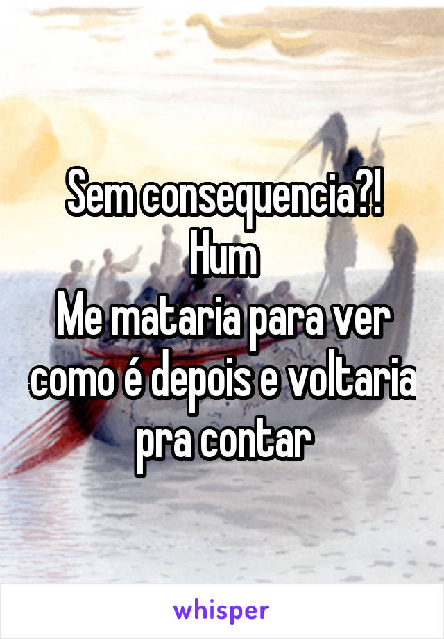 Sem consequencia?!
Hum
Me mataria para ver como é depois e voltaria pra contar