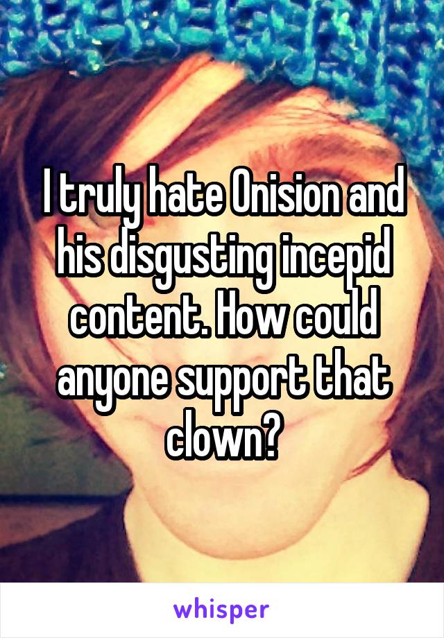 I truly hate Onision and his disgusting incepid content. How could anyone support that clown?