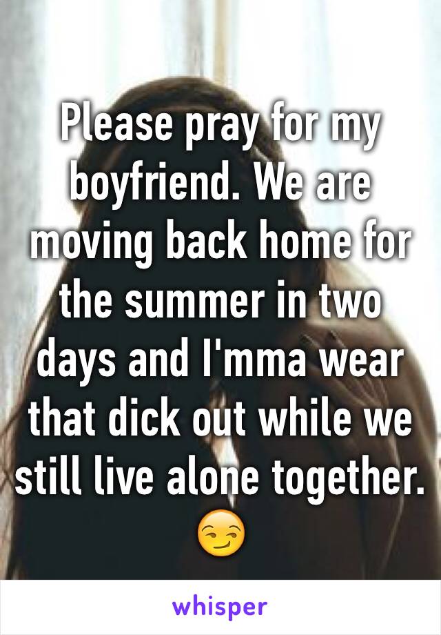 Please pray for my boyfriend. We are moving back home for the summer in two days and I'mma wear that dick out while we still live alone together. 😏