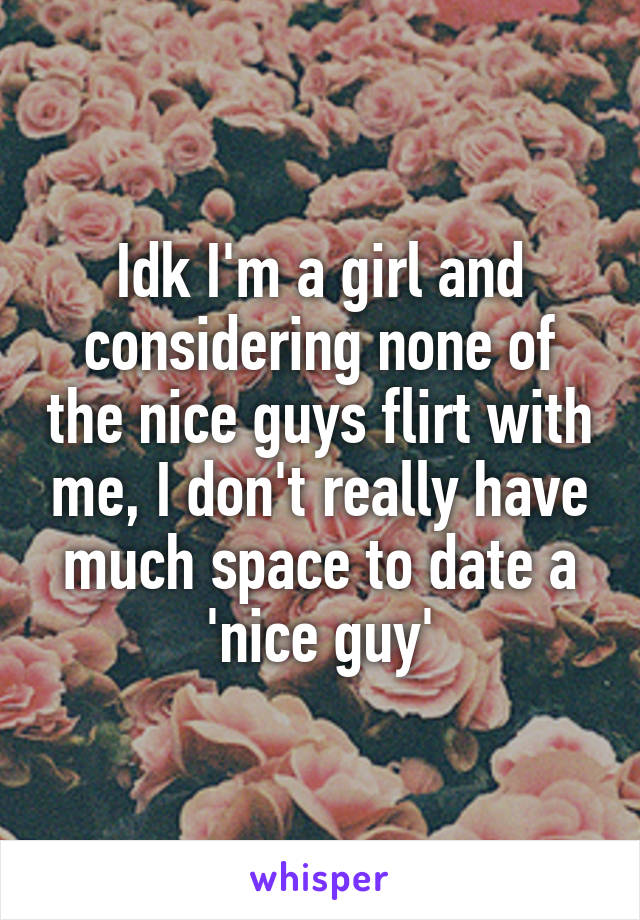 Idk I'm a girl and considering none of the nice guys flirt with me, I don't really have much space to date a 'nice guy'