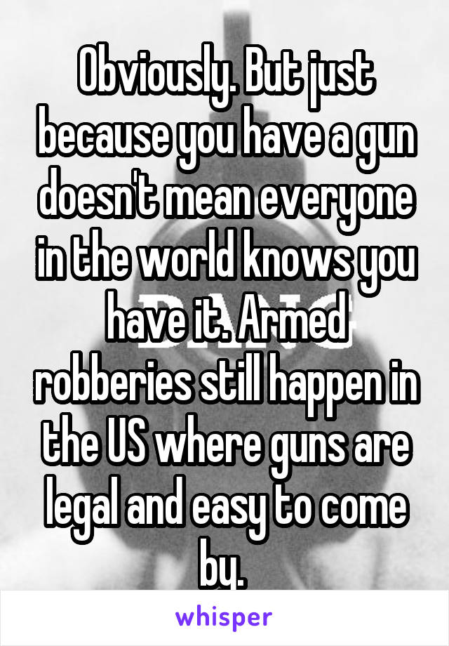 Obviously. But just because you have a gun doesn't mean everyone in the world knows you have it. Armed robberies still happen in the US where guns are legal and easy to come by. 