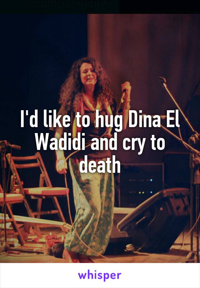 I'd like to hug Dina El Wadidi and cry to death