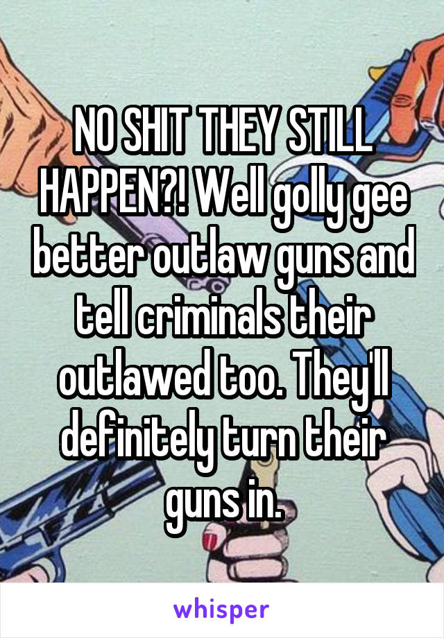 NO SHIT THEY STILL HAPPEN?! Well golly gee better outlaw guns and tell criminals their outlawed too. They'll definitely turn their guns in.