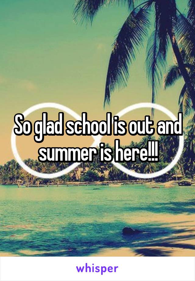 So glad school is out and summer is here!!!