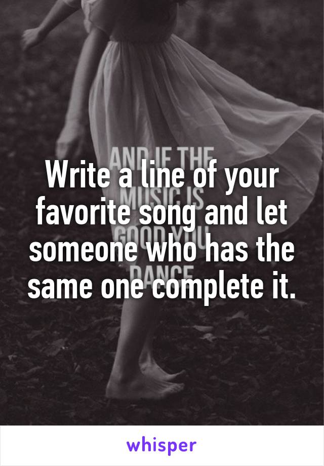 Write a line of your favorite song and let someone who has the same one complete it.