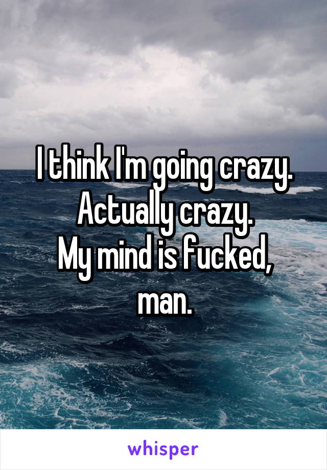 I think I'm going crazy.
Actually crazy.
My mind is fucked, man.