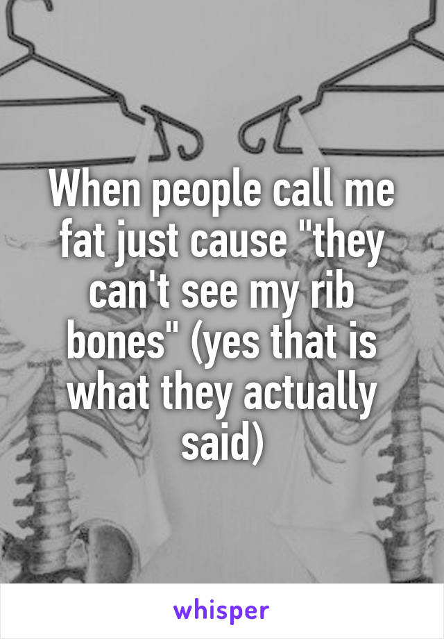 When people call me fat just cause "they can't see my rib bones" (yes that is what they actually said)