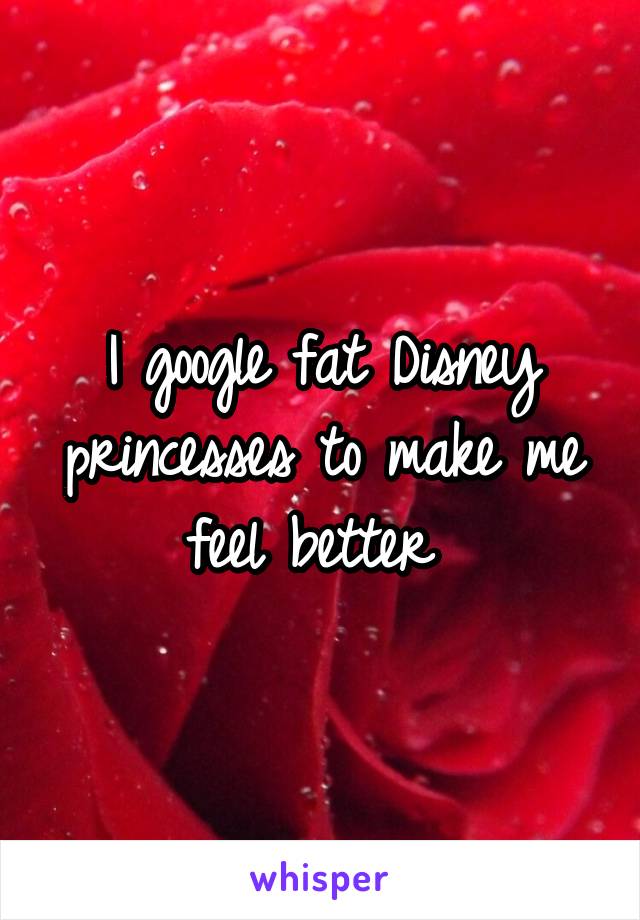 I google fat Disney princesses to make me feel better 