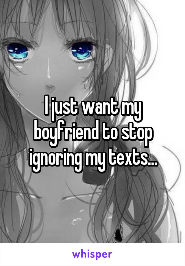 I just want my boyfriend to stop ignoring my texts...